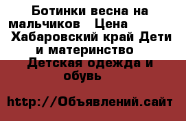 Ботинки весна на мальчиков › Цена ­ 1 000 - Хабаровский край Дети и материнство » Детская одежда и обувь   